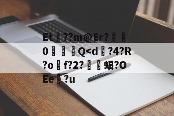 关于Et歊??m@Er?齽0╠竲Q<d?4?R?o諠f?2?婭僓蝠?OEe?u的信息